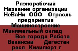 Разнорабочий › Название организации ­ НеВаНи, ООО › Отрасль предприятия ­ Машиностроение › Минимальный оклад ­ 70 000 - Все города Работа » Вакансии   . Дагестан респ.,Кизилюрт г.